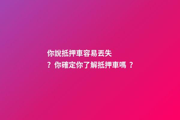 你說抵押車容易丟失？你確定你了解抵押車嗎？